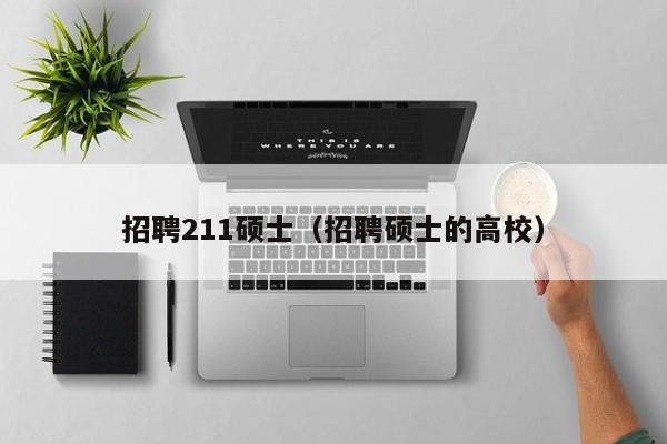 招聘211硕士（招聘硕士的高校）-第1张图片-公办高校硕士招聘信息-最新高校硕士招聘信息-公办高校招聘条件