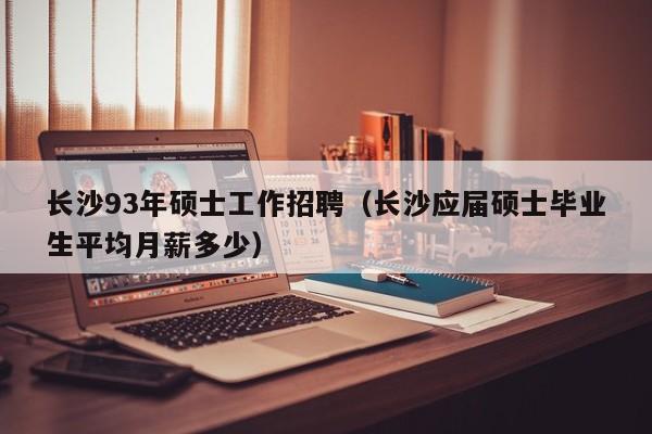 长沙93年硕士工作招聘（长沙应届硕士毕业生平均月薪多少）-第1张图片-公办高校硕士招聘信息-最新高校硕士招聘信息-公办高校招聘条件