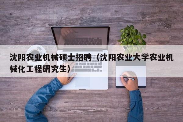 沈阳农业机械硕士招聘（沈阳农业大学农业机械化工程研究生）-第1张图片-公办高校硕士招聘信息-最新高校硕士招聘信息-公办高校招聘条件