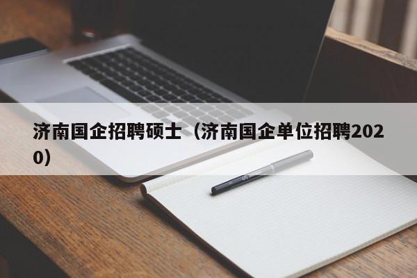 济南国企招聘硕士（济南国企单位招聘2020）-第1张图片-公办高校硕士招聘信息-最新高校硕士招聘信息-公办高校招聘条件