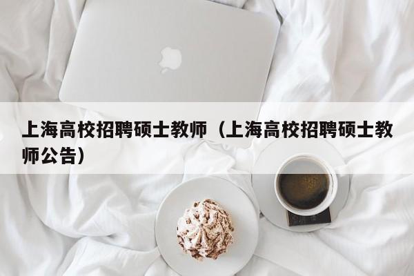 上海高校招聘硕士教师（上海高校招聘硕士教师公告）-第1张图片-公办高校硕士招聘信息-最新高校硕士招聘信息-公办高校招聘条件