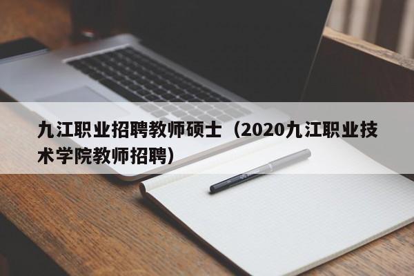 九江职业招聘教师硕士（2020九江职业技术学院教师招聘）-第1张图片-公办高校硕士招聘信息-最新高校硕士招聘信息-公办高校招聘条件