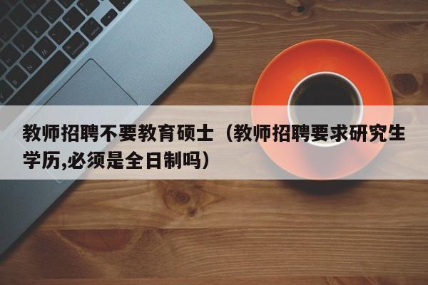 教师招聘不要教育硕士（教师招聘要求研究生学历,必须是全日制吗）-第1张图片-公办高校硕士招聘信息-最新高校硕士招聘信息-公办高校招聘条件