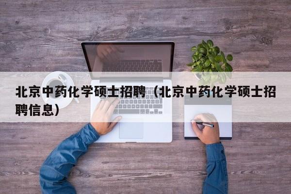 北京中药化学硕士招聘（北京中药化学硕士招聘信息）-第1张图片-公办高校硕士招聘信息-最新高校硕士招聘信息-公办高校招聘条件