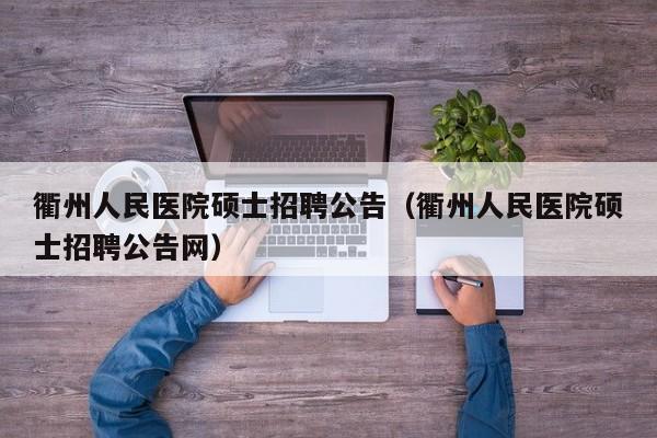 衢州人民医院硕士招聘公告（衢州人民医院硕士招聘公告网）-第1张图片-公办高校硕士招聘信息-最新高校硕士招聘信息-公办高校招聘条件