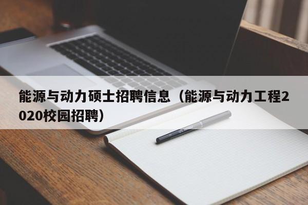 能源与动力硕士招聘信息（能源与动力工程2020校园招聘）-第1张图片-公办高校硕士招聘信息-最新高校硕士招聘信息-公办高校招聘条件