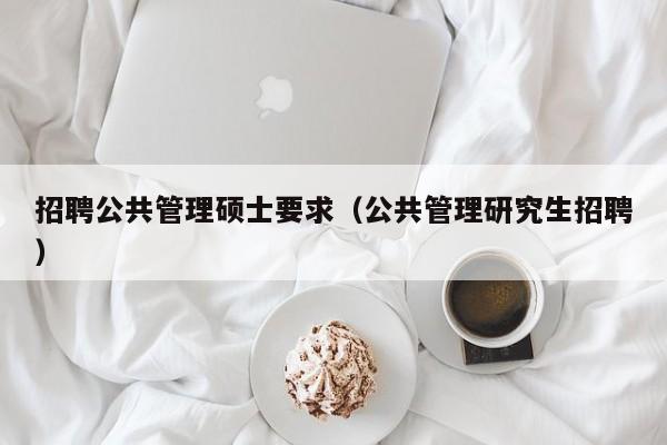 招聘公共管理硕士要求（公共管理研究生招聘）-第1张图片-公办高校硕士招聘信息-最新高校硕士招聘信息-公办高校招聘条件
