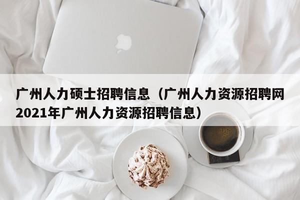 广州人力硕士招聘信息（广州人力资源招聘网2021年广州人力资源招聘信息）-第1张图片-公办高校硕士招聘信息-最新高校硕士招聘信息-公办高校招聘条件