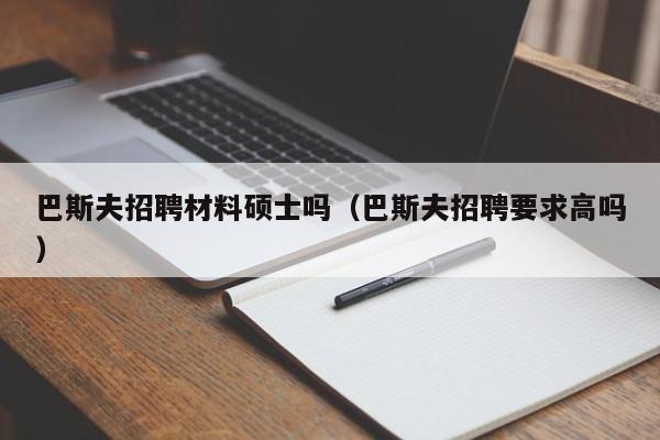 巴斯夫招聘材料硕士吗（巴斯夫招聘要求高吗）-第1张图片-公办高校硕士招聘信息-最新高校硕士招聘信息-公办高校招聘条件