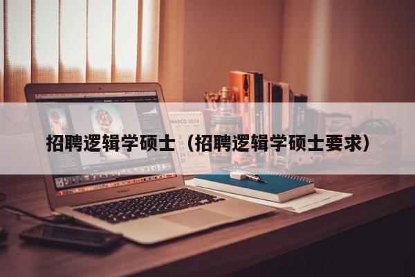 招聘逻辑学硕士（招聘逻辑学硕士要求）-第1张图片-公办高校硕士招聘信息-最新高校硕士招聘信息-公办高校招聘条件