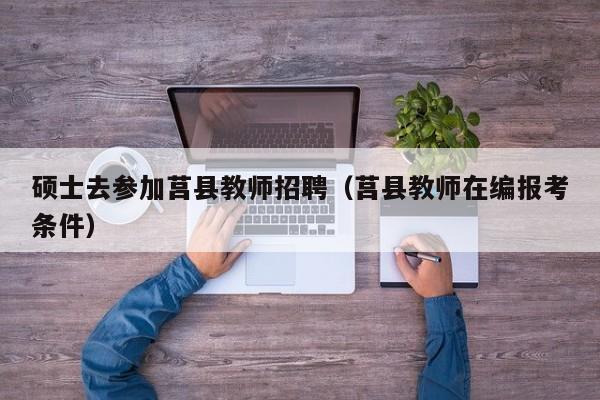 硕士去参加莒县教师招聘（莒县教师在编报考条件）-第1张图片-公办高校硕士招聘信息-最新高校硕士招聘信息-公办高校招聘条件