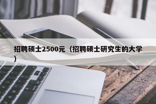招聘硕士2500元（招聘硕士研究生的大学）-第1张图片-公办高校硕士招聘信息-最新高校硕士招聘信息-公办高校招聘条件