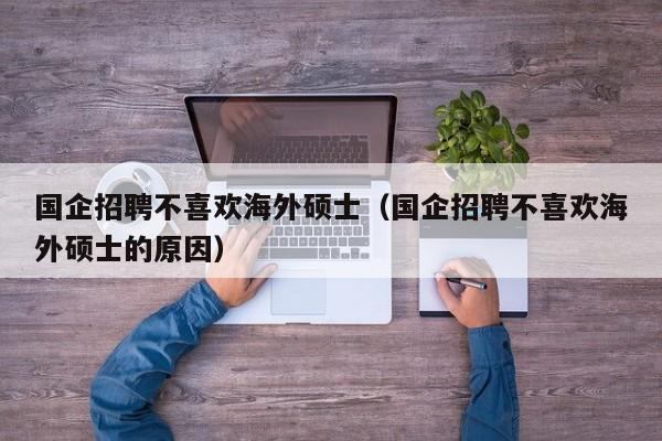 国企招聘不喜欢海外硕士（国企招聘不喜欢海外硕士的原因）-第1张图片-公办高校硕士招聘信息-最新高校硕士招聘信息-公办高校招聘条件