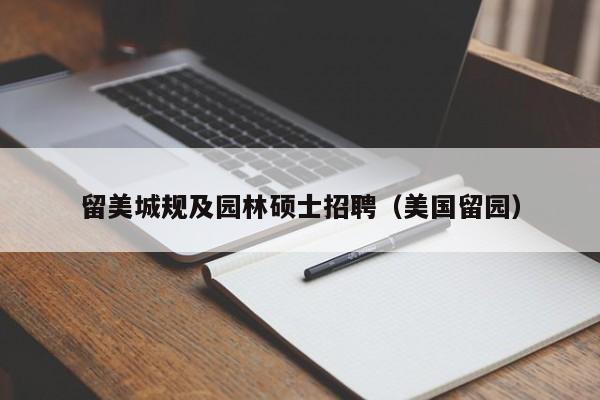 留美城规及园林硕士招聘（美国留园）-第1张图片-公办高校硕士招聘信息-最新高校硕士招聘信息-公办高校招聘条件