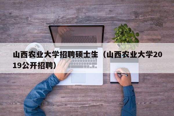山西农业大学招聘硕士生（山西农业大学2019公开招聘）-第1张图片-公办高校硕士招聘信息-最新高校硕士招聘信息-公办高校招聘条件