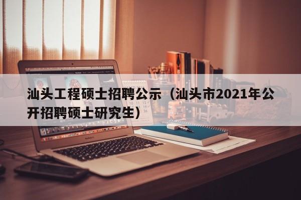 汕头工程硕士招聘公示（汕头市2021年公开招聘硕士研究生）-第1张图片-公办高校硕士招聘信息-最新高校硕士招聘信息-公办高校招聘条件