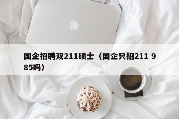 国企招聘双211硕士（国企只招211 985吗）-第1张图片-公办高校硕士招聘信息-最新高校硕士招聘信息-公办高校招聘条件