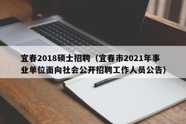 宜春2018硕士招聘（宜春市2021年事业单位面向社会公开招聘工作人员公告）-第1张图片-公办高校硕士招聘信息-最新高校硕士招聘信息-公办高校招聘条件