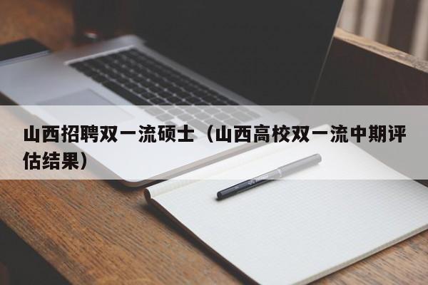 山西招聘双一流硕士(山西高校双一流中期评估结果)-第1张图片-公办高校硕士招聘信息-最新高校硕士招聘信息-公办高校招聘条件 山西招聘双一流硕士(山西高校双一流中期评估结果)-第1张图片-公办高校硕士招聘信息-最新高校硕士招聘信息-公办高校招聘条件