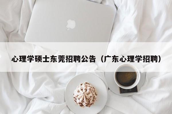 心理学硕士东莞招聘公告（广东心理学招聘）-第1张图片-公办高校硕士招聘信息-最新高校硕士招聘信息-公办高校招聘条件
