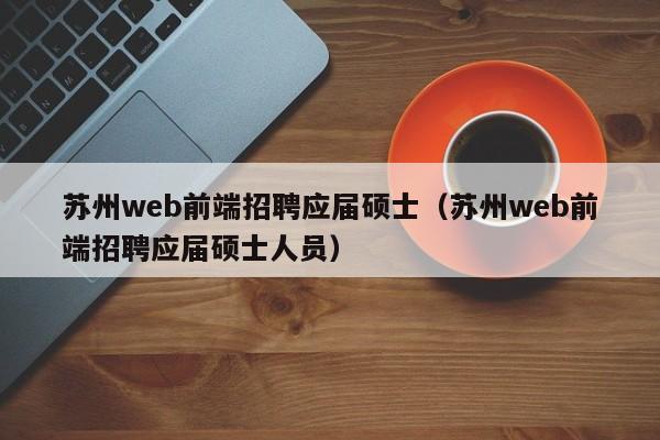 苏州web前端招聘应届硕士（苏州web前端招聘应届硕士人员）-第1张图片-公办高校硕士招聘信息-最新高校硕士招聘信息-公办高校招聘条件
