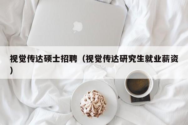 视觉传达硕士招聘（视觉传达研究生就业薪资）-第1张图片-公办高校硕士招聘信息-最新高校硕士招聘信息-公办高校招聘条件