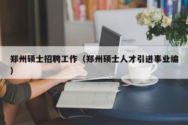 郑州硕士招聘工作（郑州硕士人才引进事业编）-第1张图片-公办高校硕士招聘信息-最新高校硕士招聘信息-公办高校招聘条件