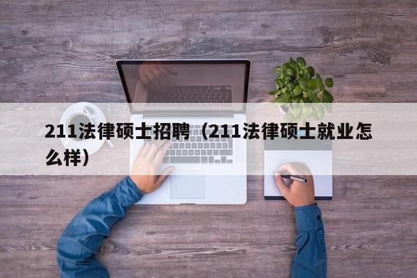 211法律硕士招聘（211法律硕士就业怎么样）-第1张图片-公办高校硕士招聘信息-最新高校硕士招聘信息-公办高校招聘条件