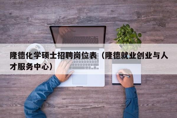 隆德化学硕士招聘岗位表（隆德就业创业与人才服务中心）-第1张图片-公办高校硕士招聘信息-最新高校硕士招聘信息-公办高校招聘条件