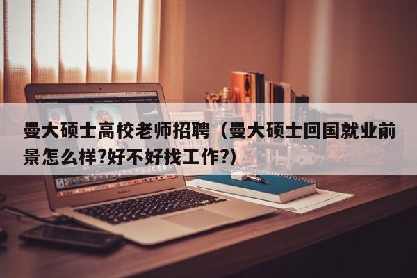 曼大硕士高校老师招聘（曼大硕士回国就业前景怎么样?好不好找工作?）-第1张图片-公办高校硕士招聘信息-最新高校硕士招聘信息-公办高校招聘条件