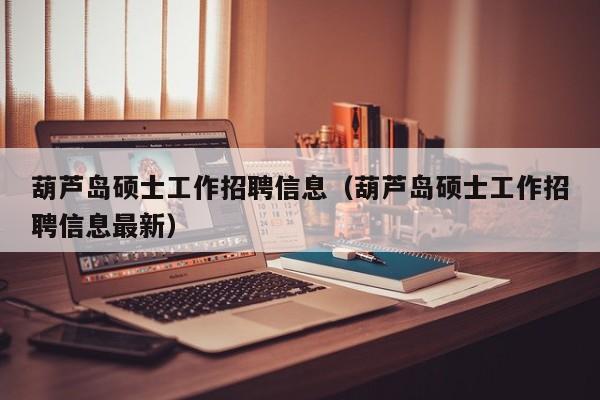 葫芦岛硕士工作招聘信息（葫芦岛硕士工作招聘信息最新）-第1张图片-公办高校硕士招聘信息-最新高校硕士招聘信息-公办高校招聘条件