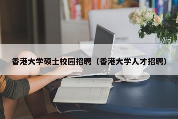 香港大学硕士校园招聘（香港大学人才招聘）-第1张图片-公办高校硕士招聘信息-最新高校硕士招聘信息-公办高校招聘条件
