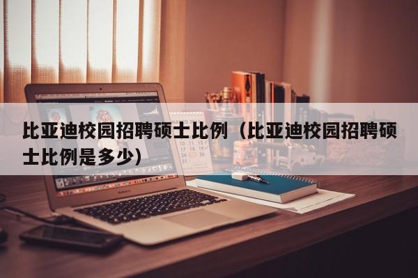 比亚迪校园招聘硕士比例（比亚迪校园招聘硕士比例是多少）-第1张图片-公办高校硕士招聘信息-最新高校硕士招聘信息-公办高校招聘条件