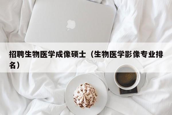 招聘生物医学成像硕士（生物医学影像专业排名）-第1张图片-公办高校硕士招聘信息-最新高校硕士招聘信息-公办高校招聘条件