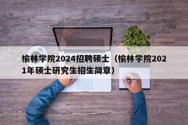 榆林学院2024招聘硕士（榆林学院2021年硕士研究生招生简章）-第1张图片-公办高校硕士招聘信息-最新高校硕士招聘信息-公办高校招聘条件