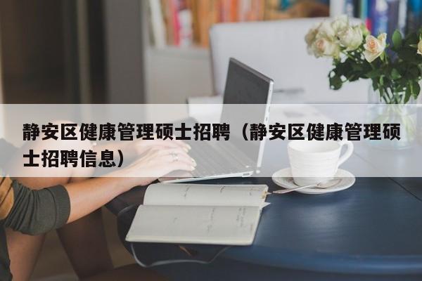 静安区健康管理硕士招聘（静安区健康管理硕士招聘信息）-第1张图片-公办高校硕士招聘信息-最新高校硕士招聘信息-公办高校招聘条件