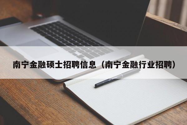 南宁金融硕士招聘信息（南宁金融行业招聘）-第1张图片-公办高校硕士招聘信息-最新高校硕士招聘信息-公办高校招聘条件
