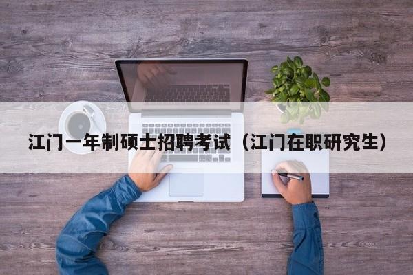 江门一年制硕士招聘考试（江门在职研究生）-第1张图片-公办高校硕士招聘信息-最新高校硕士招聘信息-公办高校招聘条件