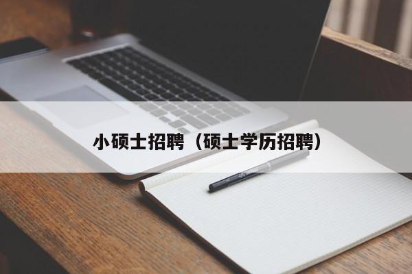 小硕士招聘（硕士学历招聘）-第1张图片-公办高校硕士招聘信息-最新高校硕士招聘信息-公办高校招聘条件