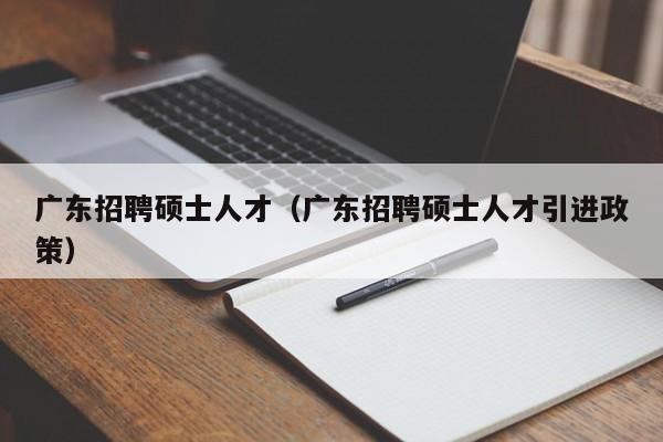 广东招聘硕士人才（广东招聘硕士人才引进政策）-第1张图片-公办高校硕士招聘信息-最新高校硕士招聘信息-公办高校招聘条件