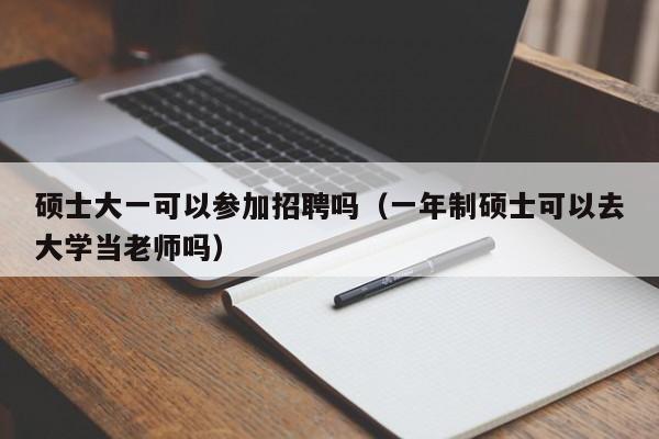 硕士大一可以参加招聘吗（一年制硕士可以去大学当老师吗）-第1张图片-公办高校硕士招聘信息-最新高校硕士招聘信息-公办高校招聘条件