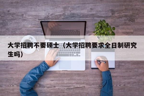 大学招聘不要硕士（大学招聘要求全日制研究生吗）-第1张图片-公办高校硕士招聘信息-最新高校硕士招聘信息-公办高校招聘条件