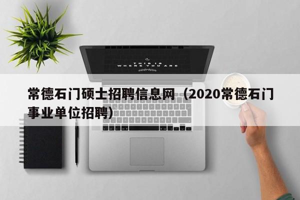 常德石门硕士招聘信息网（2020常德石门事业单位招聘）-第1张图片-公办高校硕士招聘信息-最新高校硕士招聘信息-公办高校招聘条件