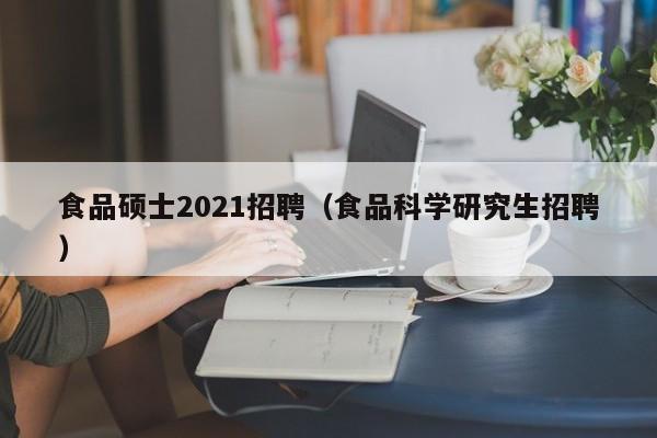 食品硕士2021招聘(食品科学研究生招聘)-第1张图片-公办高校硕士招聘信息-最新高校硕士招聘信息-公办高校招聘条件 食品硕士2021招聘(食品科学研究生招聘)-第1张图片-公办高校硕士招聘信息-最新高校硕士招聘信息-公办高校招聘条件