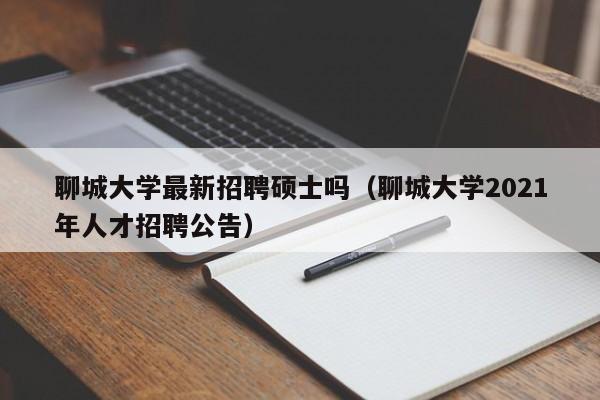 聊城大学最新招聘硕士吗（聊城大学2021年人才招聘公告）-第1张图片-公办高校硕士招聘信息-最新高校硕士招聘信息-公办高校招聘条件