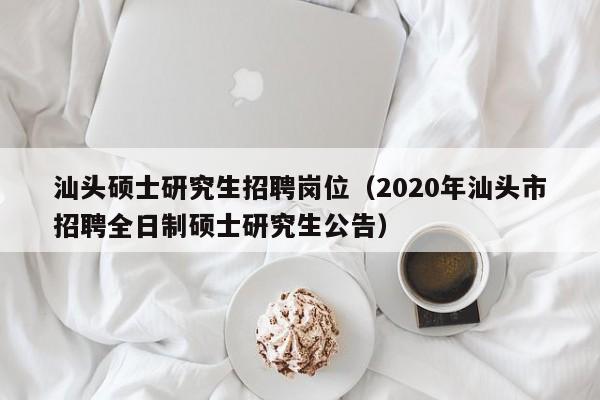 汕头硕士研究生招聘岗位（2020年汕头市招聘全日制硕士研究生公告）-第1张图片-公办高校硕士招聘信息-最新高校硕士招聘信息-公办高校招聘条件