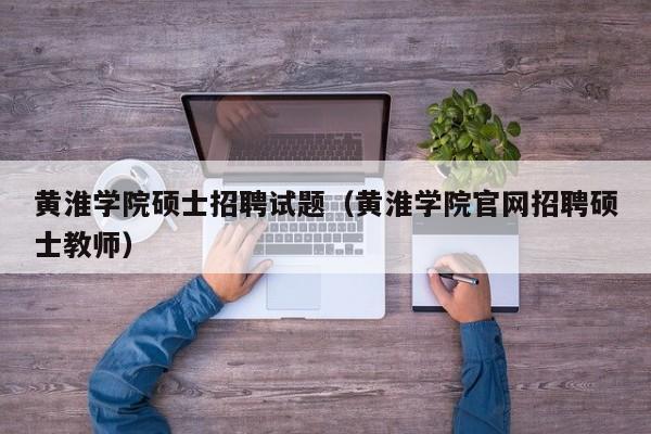 黄淮学院硕士招聘试题（黄淮学院官网招聘硕士教师）-第1张图片-公办高校硕士招聘信息-最新高校硕士招聘信息-公办高校招聘条件