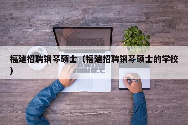 福建招聘钢琴硕士(福建招聘钢琴硕士的学校)-第1张图片-公办高校硕士招聘信息-最新高校硕士招聘信息-公办高校招聘条件 福建招聘钢琴硕士(福建招聘钢琴硕士的学校)-第1张图片-公办高校硕士招聘信息-最新高校硕士招聘信息-公办高校招聘条件