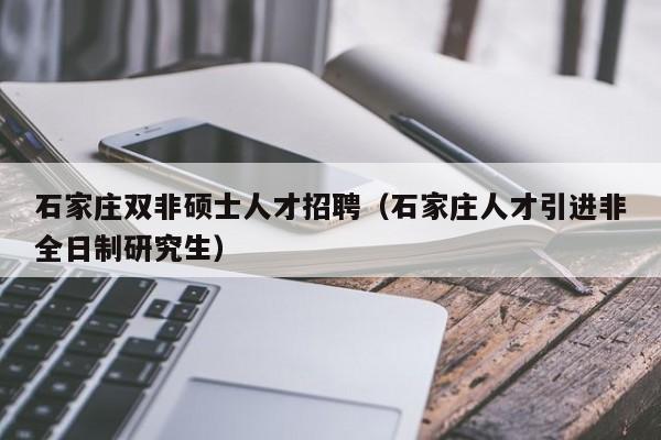 石家庄双非硕士人才招聘（石家庄人才引进非全日制研究生）-第1张图片-公办高校硕士招聘信息-最新高校硕士招聘信息-公办高校招聘条件