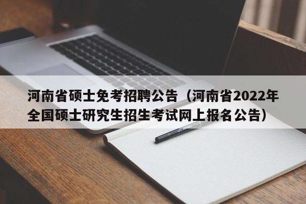 河南省硕士免考招聘公告（河南省2022年全国硕士研究生招生考试网上报名公告）-第1张图片-公办高校硕士招聘信息-最新高校硕士招聘信息-公办高校招聘条件